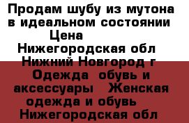  Продам шубу из мутона в идеальном состоянии › Цена ­ 10 000 - Нижегородская обл., Нижний Новгород г. Одежда, обувь и аксессуары » Женская одежда и обувь   . Нижегородская обл.